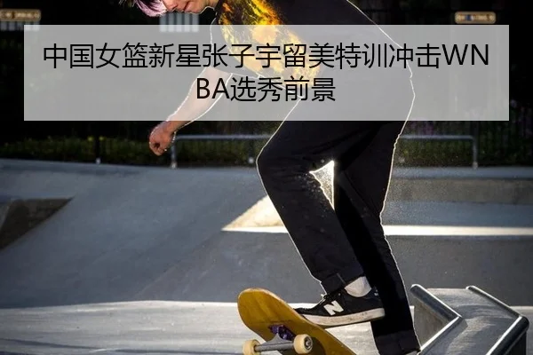 中国女篮新星张子宇留美特训冲击WNBA选秀前景